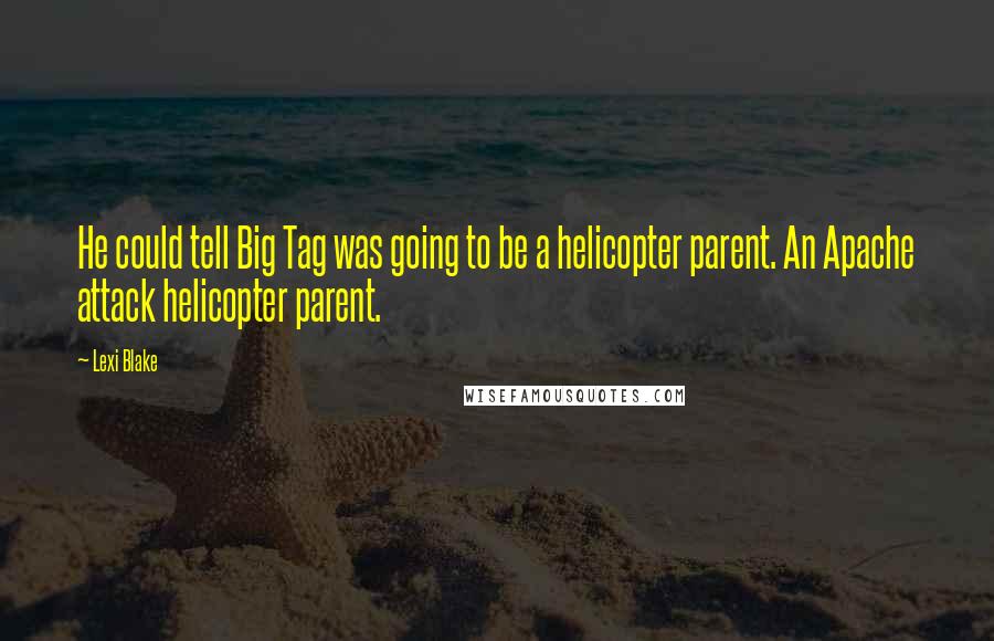 Lexi Blake Quotes: He could tell Big Tag was going to be a helicopter parent. An Apache attack helicopter parent.