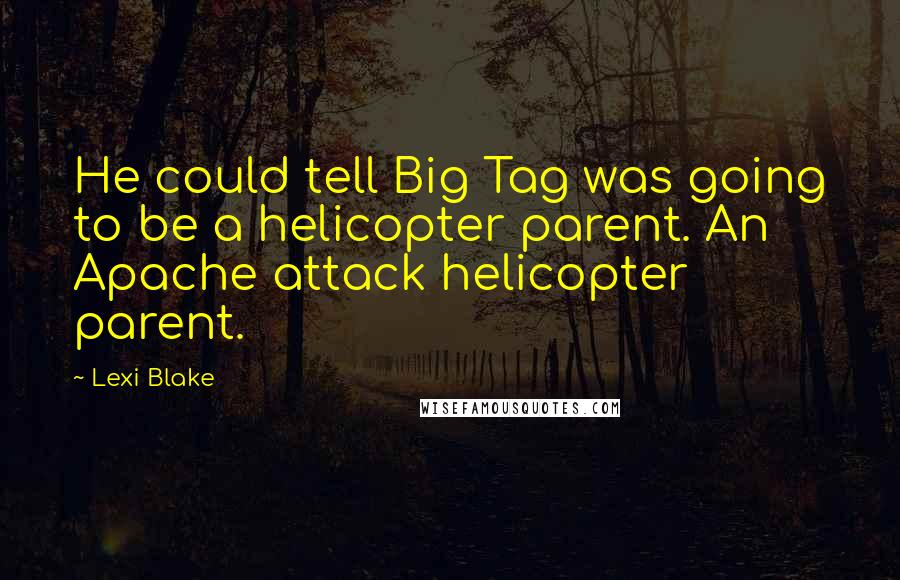 Lexi Blake Quotes: He could tell Big Tag was going to be a helicopter parent. An Apache attack helicopter parent.