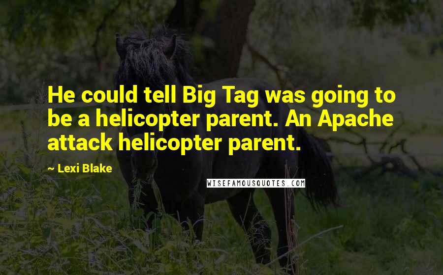 Lexi Blake Quotes: He could tell Big Tag was going to be a helicopter parent. An Apache attack helicopter parent.