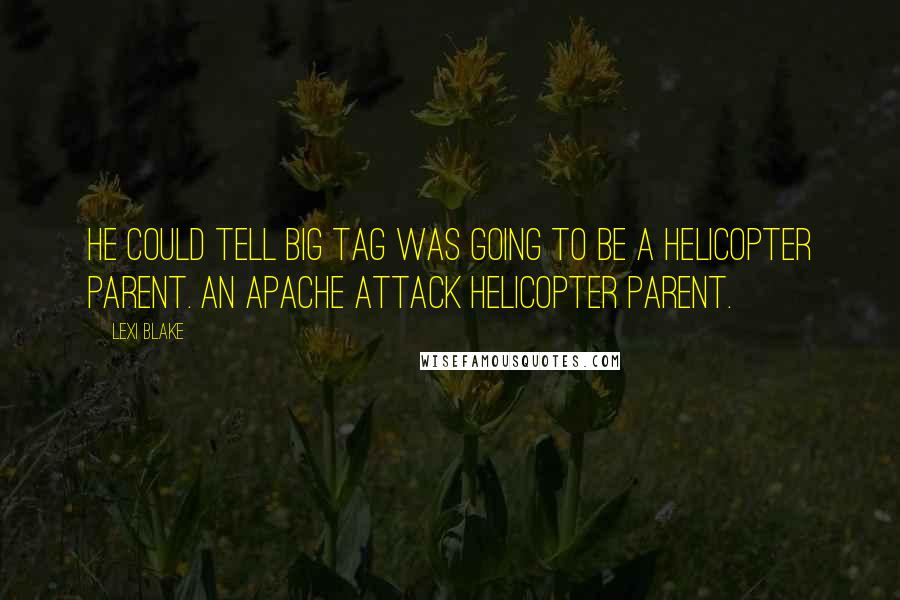 Lexi Blake Quotes: He could tell Big Tag was going to be a helicopter parent. An Apache attack helicopter parent.