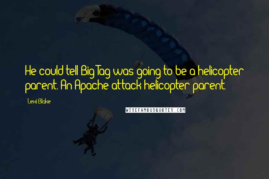 Lexi Blake Quotes: He could tell Big Tag was going to be a helicopter parent. An Apache attack helicopter parent.