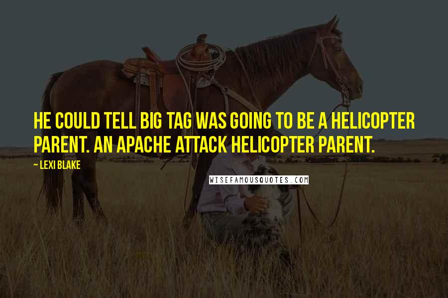 Lexi Blake Quotes: He could tell Big Tag was going to be a helicopter parent. An Apache attack helicopter parent.