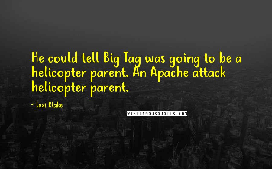 Lexi Blake Quotes: He could tell Big Tag was going to be a helicopter parent. An Apache attack helicopter parent.