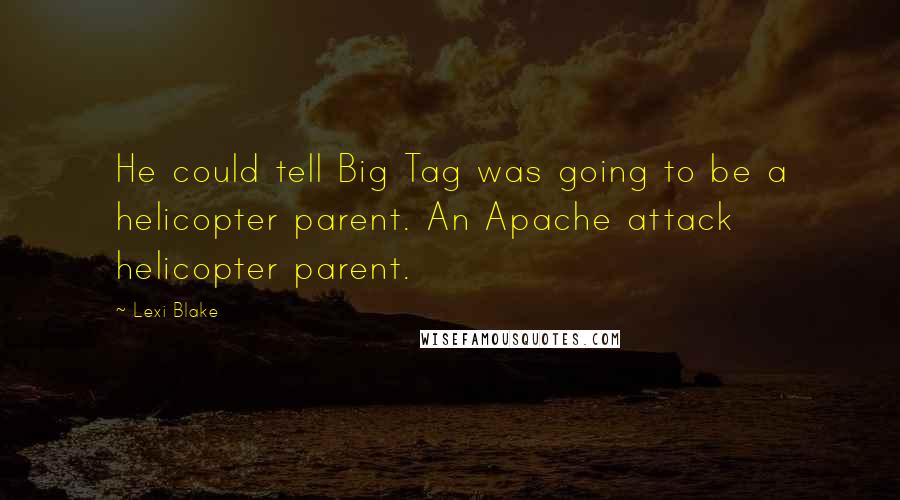 Lexi Blake Quotes: He could tell Big Tag was going to be a helicopter parent. An Apache attack helicopter parent.