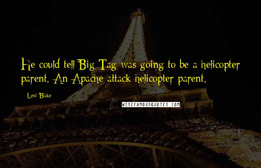 Lexi Blake Quotes: He could tell Big Tag was going to be a helicopter parent. An Apache attack helicopter parent.