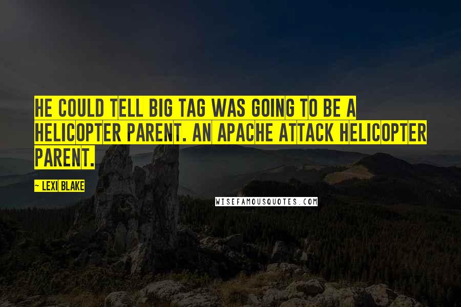 Lexi Blake Quotes: He could tell Big Tag was going to be a helicopter parent. An Apache attack helicopter parent.