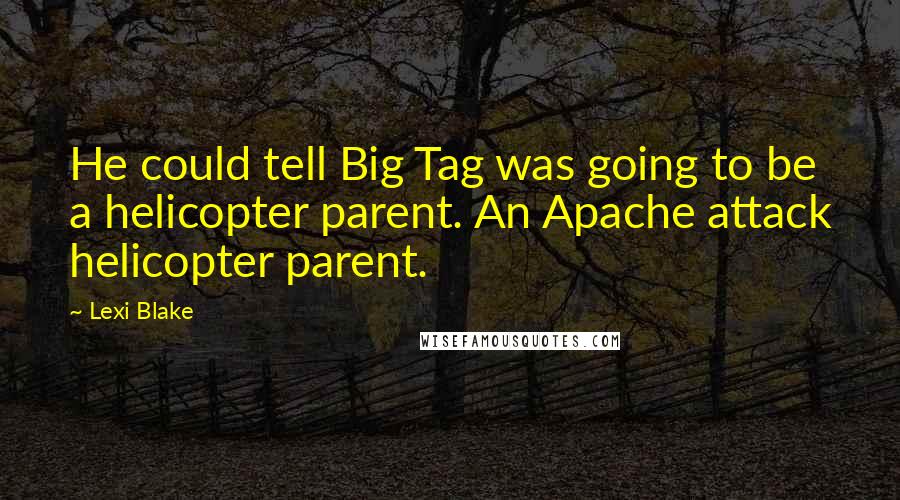Lexi Blake Quotes: He could tell Big Tag was going to be a helicopter parent. An Apache attack helicopter parent.