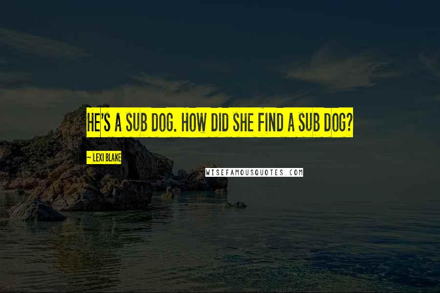 Lexi Blake Quotes: He's a sub dog. How did she find a sub dog?