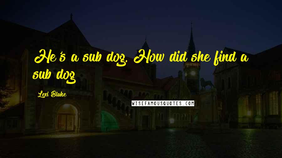 Lexi Blake Quotes: He's a sub dog. How did she find a sub dog?