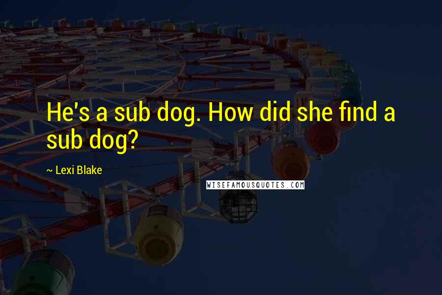 Lexi Blake Quotes: He's a sub dog. How did she find a sub dog?