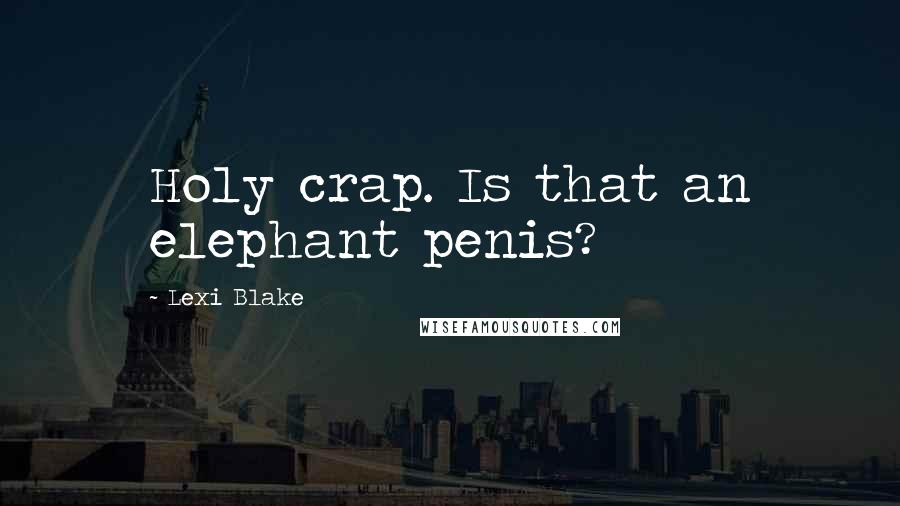 Lexi Blake Quotes: Holy crap. Is that an elephant penis?