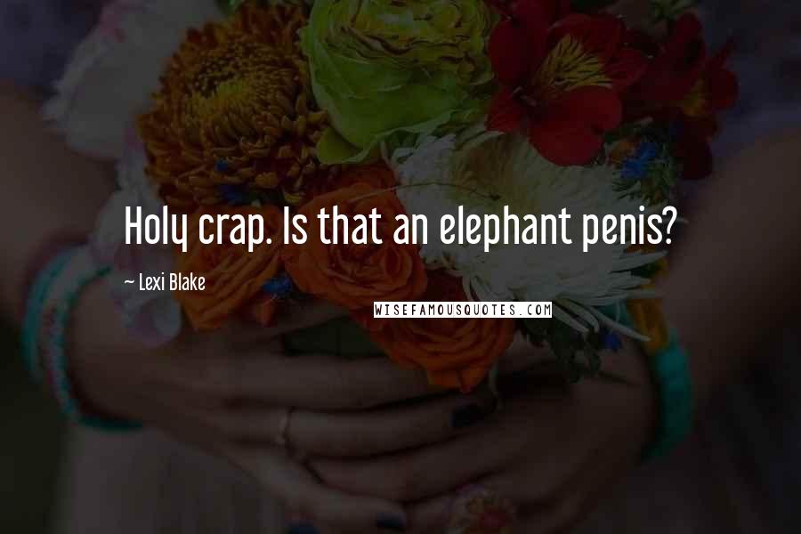 Lexi Blake Quotes: Holy crap. Is that an elephant penis?