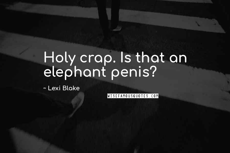 Lexi Blake Quotes: Holy crap. Is that an elephant penis?