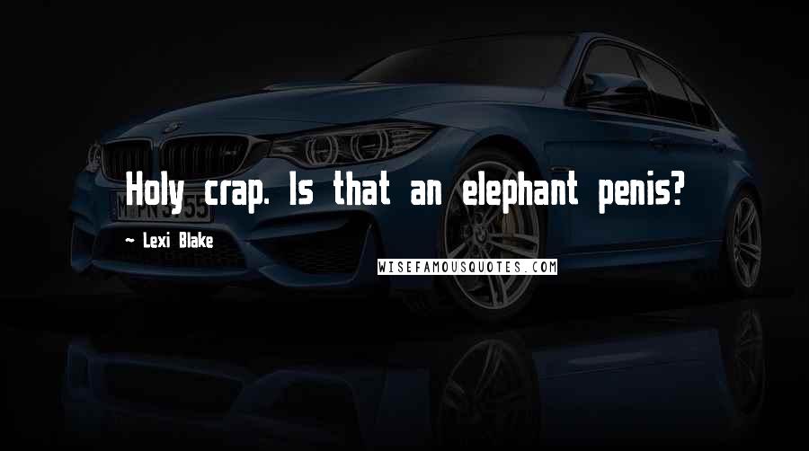 Lexi Blake Quotes: Holy crap. Is that an elephant penis?