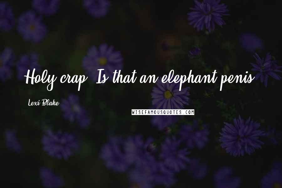 Lexi Blake Quotes: Holy crap. Is that an elephant penis?