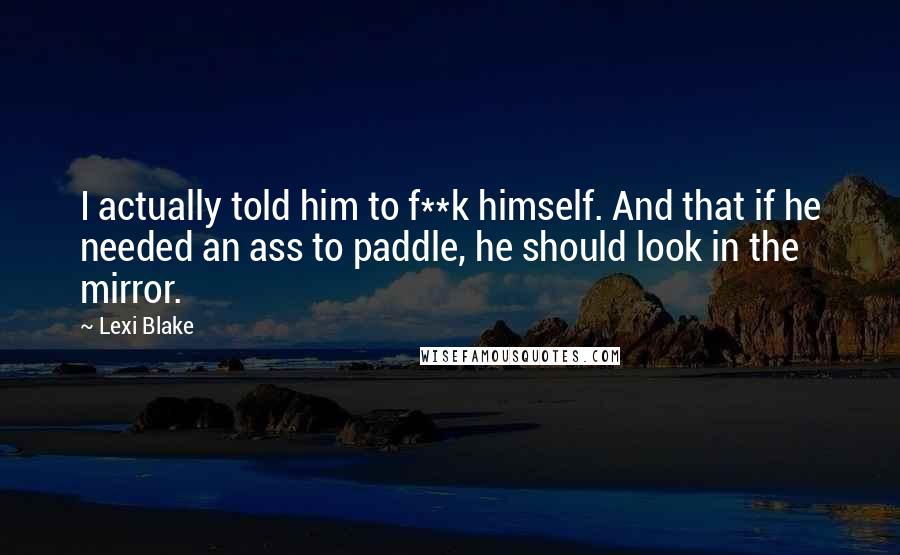 Lexi Blake Quotes: I actually told him to f**k himself. And that if he needed an ass to paddle, he should look in the mirror.
