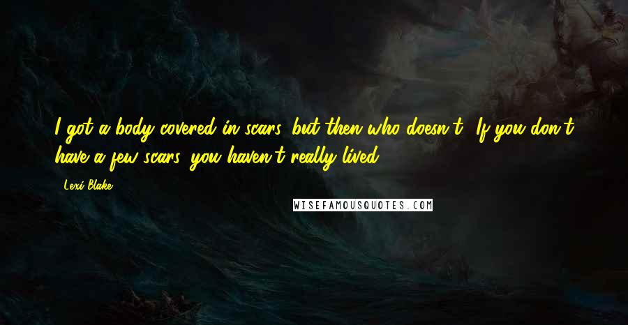 Lexi Blake Quotes: I got a body covered in scars, but then who doesn't? If you don't have a few scars, you haven't really lived.