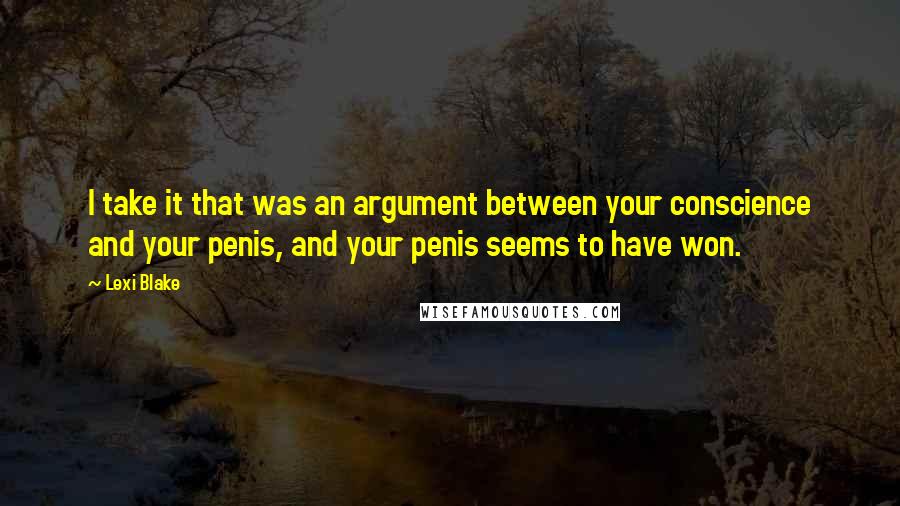 Lexi Blake Quotes: I take it that was an argument between your conscience and your penis, and your penis seems to have won.
