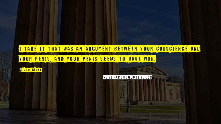 Lexi Blake Quotes: I take it that was an argument between your conscience and your penis, and your penis seems to have won.