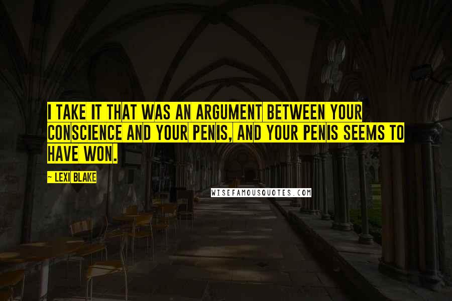 Lexi Blake Quotes: I take it that was an argument between your conscience and your penis, and your penis seems to have won.