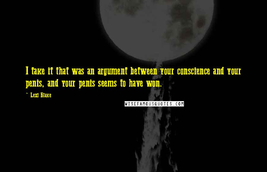 Lexi Blake Quotes: I take it that was an argument between your conscience and your penis, and your penis seems to have won.