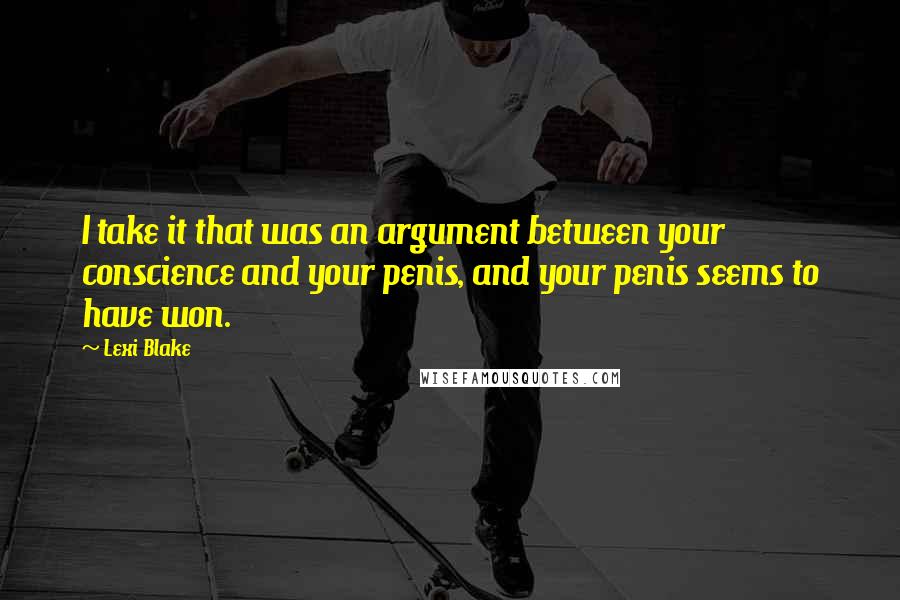 Lexi Blake Quotes: I take it that was an argument between your conscience and your penis, and your penis seems to have won.