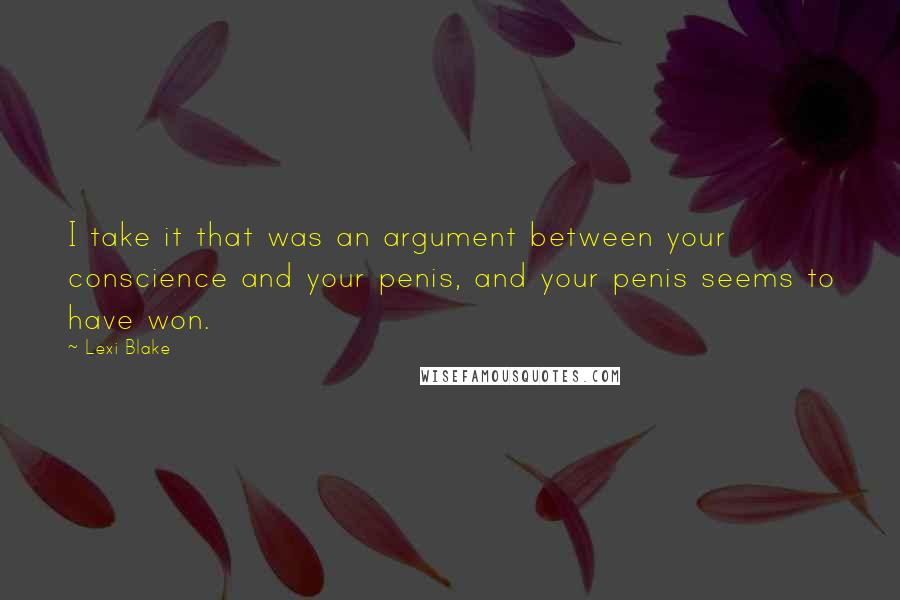 Lexi Blake Quotes: I take it that was an argument between your conscience and your penis, and your penis seems to have won.