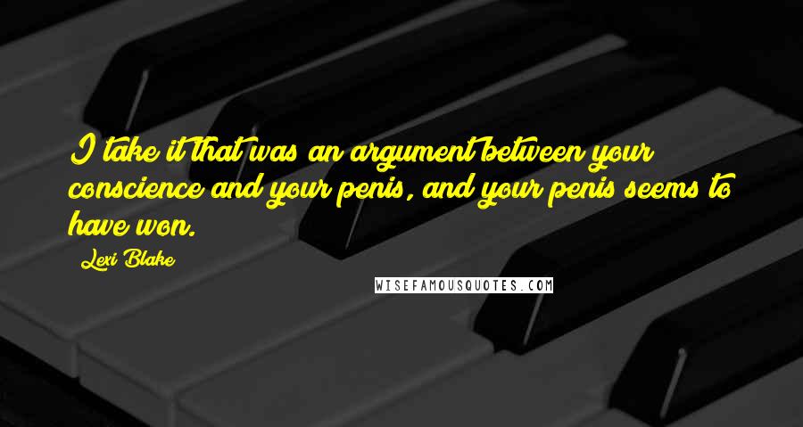Lexi Blake Quotes: I take it that was an argument between your conscience and your penis, and your penis seems to have won.