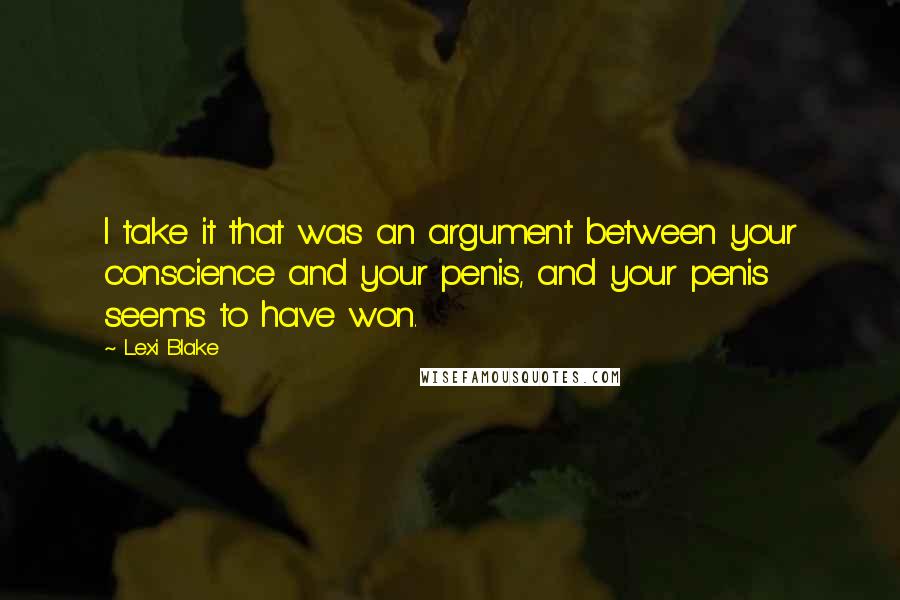 Lexi Blake Quotes: I take it that was an argument between your conscience and your penis, and your penis seems to have won.