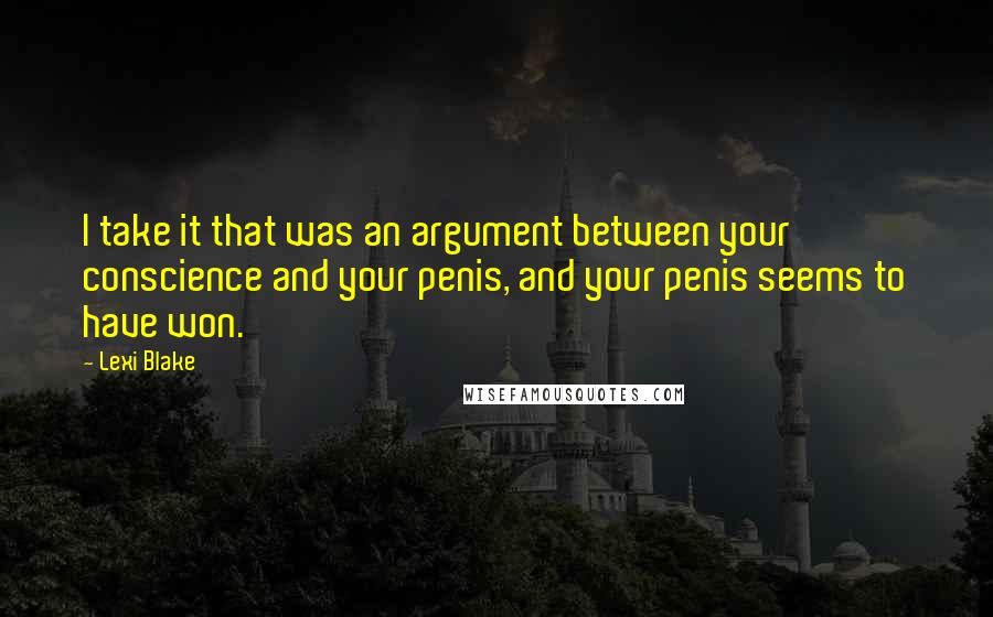 Lexi Blake Quotes: I take it that was an argument between your conscience and your penis, and your penis seems to have won.