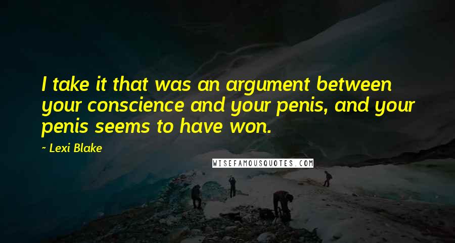 Lexi Blake Quotes: I take it that was an argument between your conscience and your penis, and your penis seems to have won.