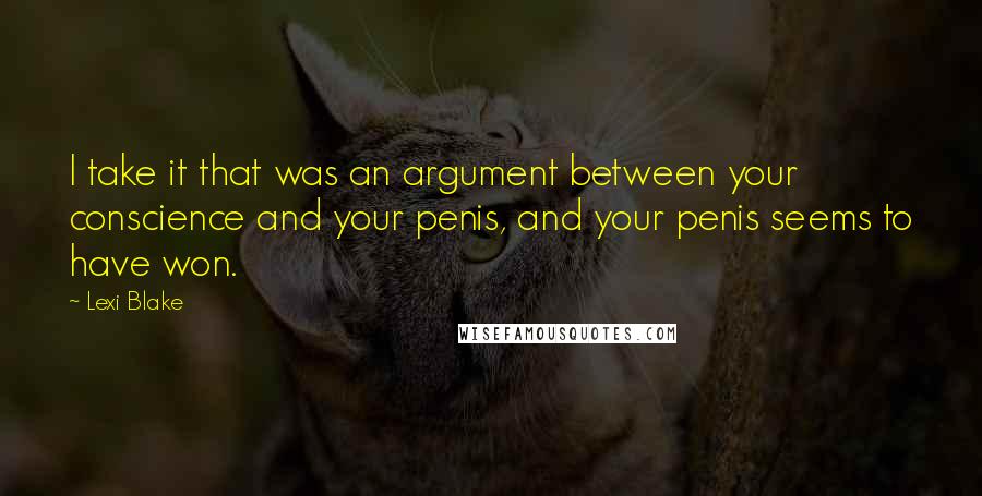 Lexi Blake Quotes: I take it that was an argument between your conscience and your penis, and your penis seems to have won.