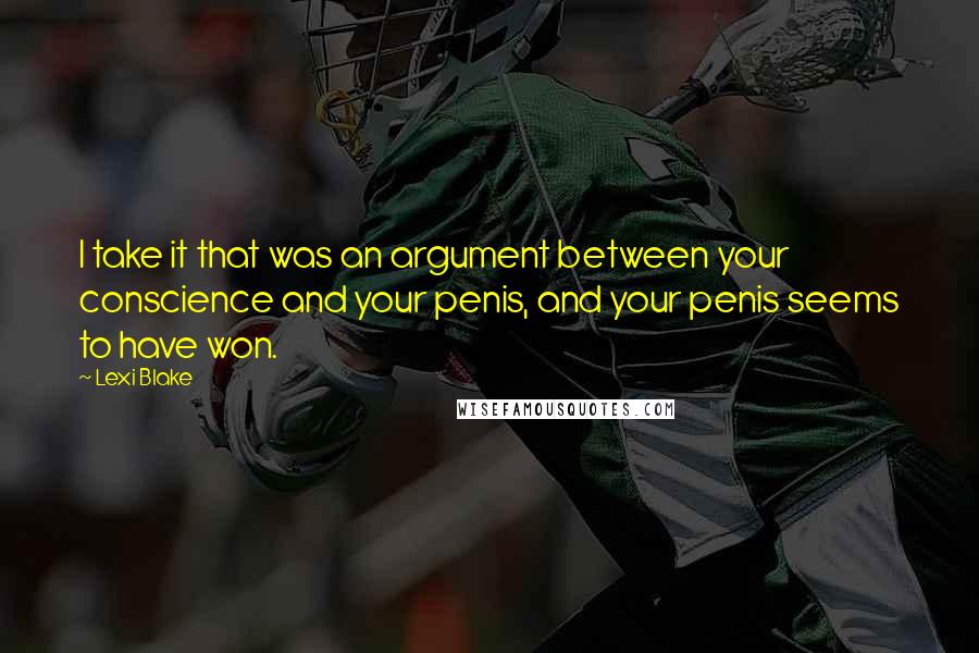 Lexi Blake Quotes: I take it that was an argument between your conscience and your penis, and your penis seems to have won.