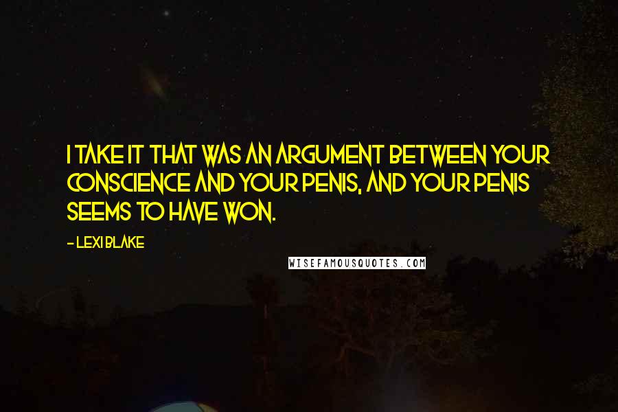 Lexi Blake Quotes: I take it that was an argument between your conscience and your penis, and your penis seems to have won.