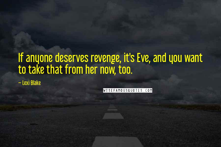 Lexi Blake Quotes: If anyone deserves revenge, it's Eve, and you want to take that from her now, too.