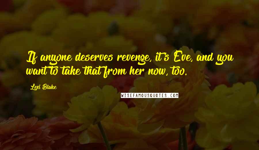 Lexi Blake Quotes: If anyone deserves revenge, it's Eve, and you want to take that from her now, too.