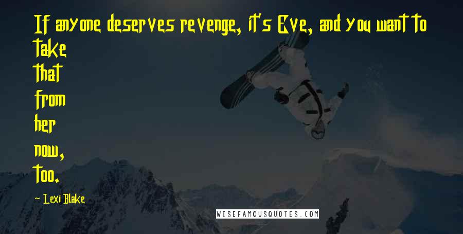 Lexi Blake Quotes: If anyone deserves revenge, it's Eve, and you want to take that from her now, too.