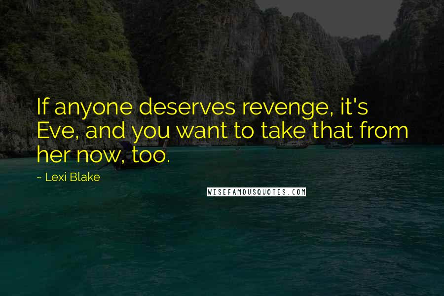 Lexi Blake Quotes: If anyone deserves revenge, it's Eve, and you want to take that from her now, too.