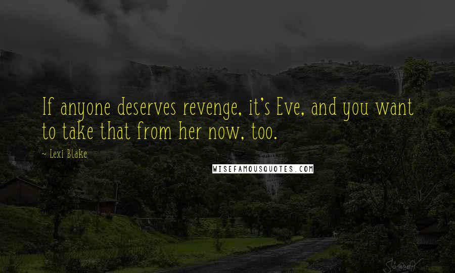 Lexi Blake Quotes: If anyone deserves revenge, it's Eve, and you want to take that from her now, too.