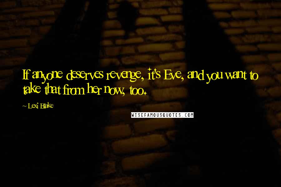 Lexi Blake Quotes: If anyone deserves revenge, it's Eve, and you want to take that from her now, too.