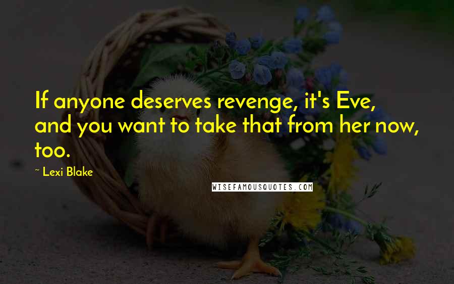 Lexi Blake Quotes: If anyone deserves revenge, it's Eve, and you want to take that from her now, too.