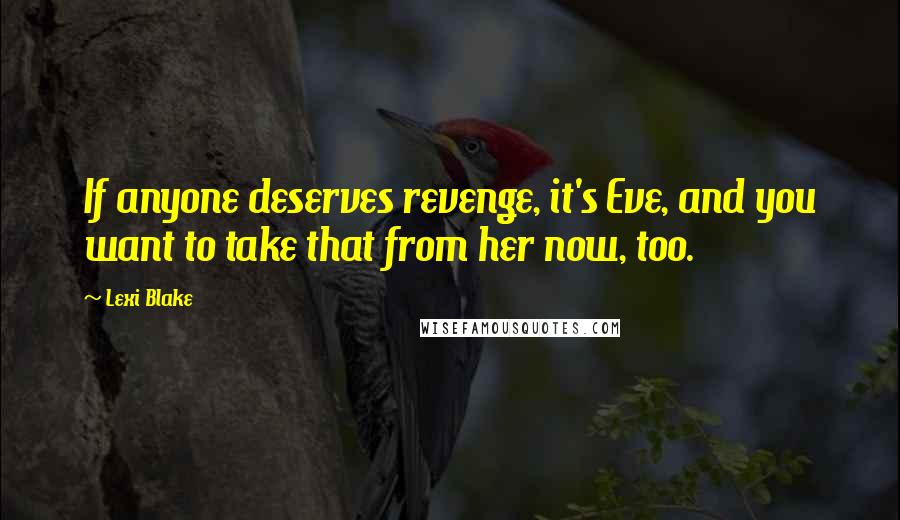 Lexi Blake Quotes: If anyone deserves revenge, it's Eve, and you want to take that from her now, too.