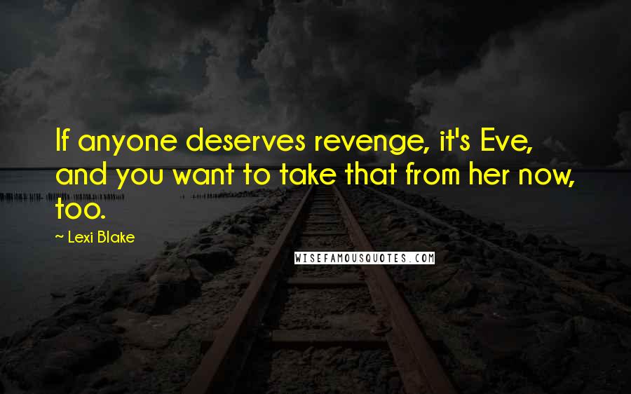 Lexi Blake Quotes: If anyone deserves revenge, it's Eve, and you want to take that from her now, too.