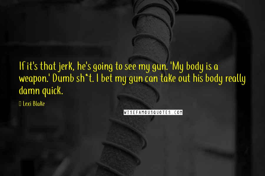 Lexi Blake Quotes: If it's that jerk, he's going to see my gun. 'My body is a weapon.' Dumb sh*t. I bet my gun can take out his body really damn quick.