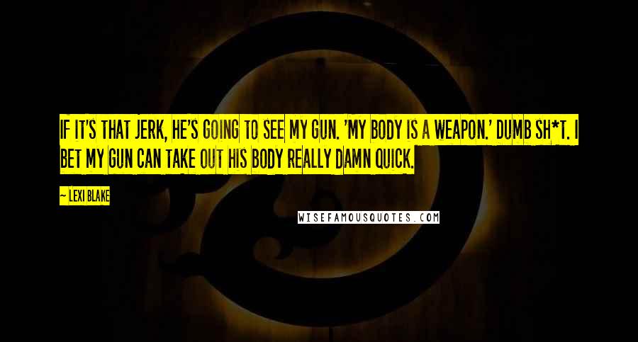 Lexi Blake Quotes: If it's that jerk, he's going to see my gun. 'My body is a weapon.' Dumb sh*t. I bet my gun can take out his body really damn quick.