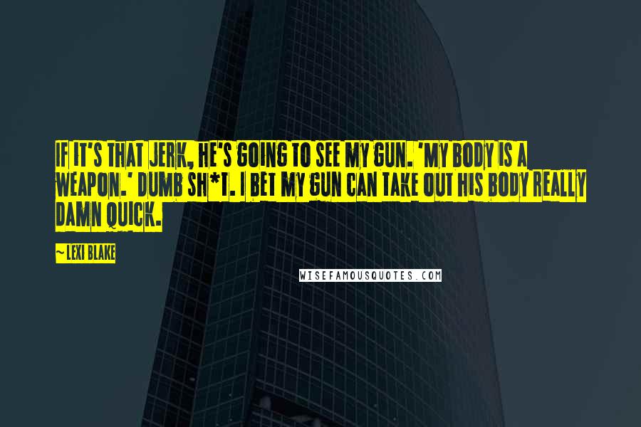 Lexi Blake Quotes: If it's that jerk, he's going to see my gun. 'My body is a weapon.' Dumb sh*t. I bet my gun can take out his body really damn quick.