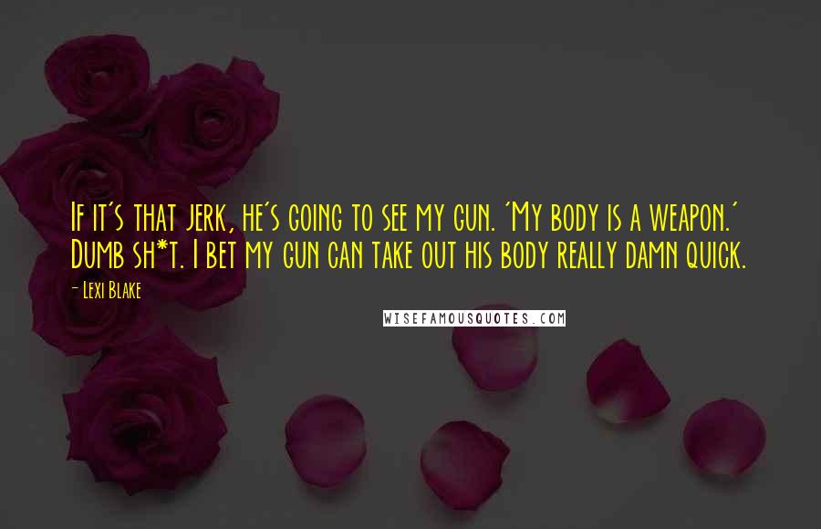 Lexi Blake Quotes: If it's that jerk, he's going to see my gun. 'My body is a weapon.' Dumb sh*t. I bet my gun can take out his body really damn quick.