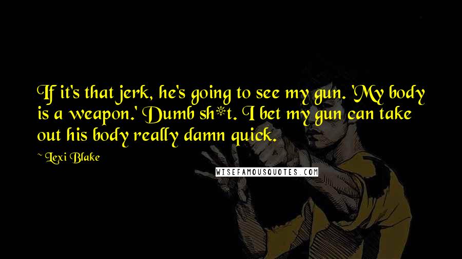 Lexi Blake Quotes: If it's that jerk, he's going to see my gun. 'My body is a weapon.' Dumb sh*t. I bet my gun can take out his body really damn quick.