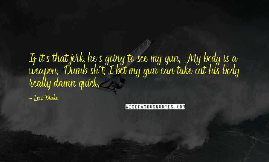 Lexi Blake Quotes: If it's that jerk, he's going to see my gun. 'My body is a weapon.' Dumb sh*t. I bet my gun can take out his body really damn quick.