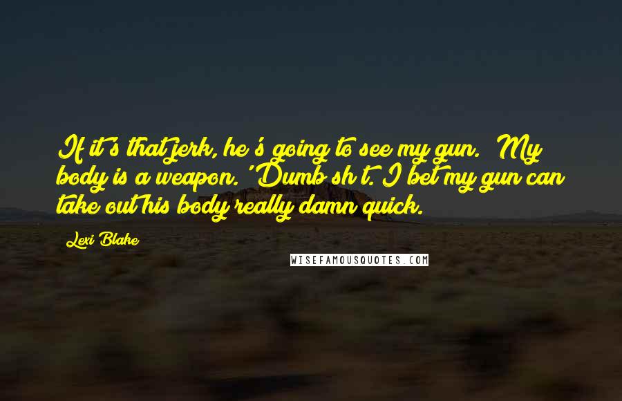 Lexi Blake Quotes: If it's that jerk, he's going to see my gun. 'My body is a weapon.' Dumb sh*t. I bet my gun can take out his body really damn quick.